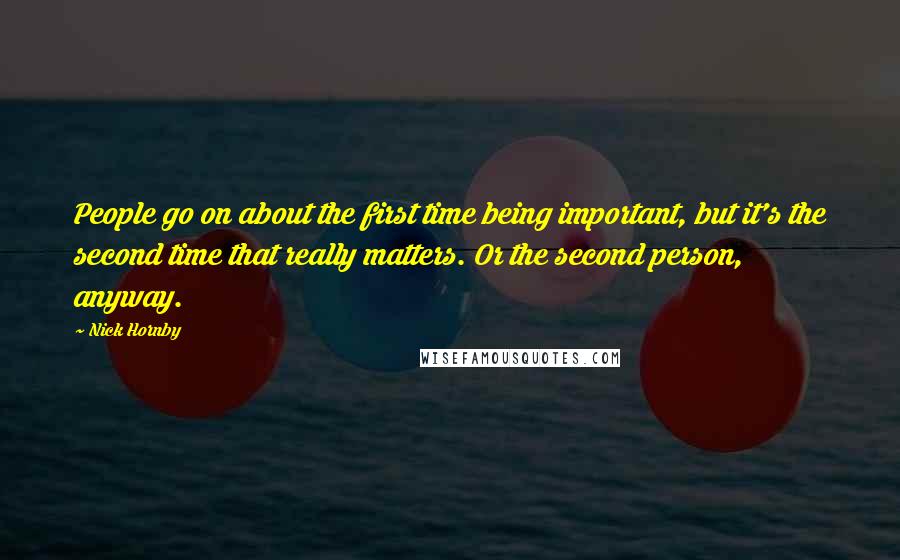 Nick Hornby Quotes: People go on about the first time being important, but it's the second time that really matters. Or the second person, anyway.