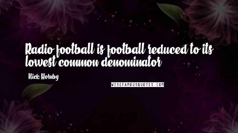 Nick Hornby Quotes: Radio football is football reduced to its lowest common denominator.