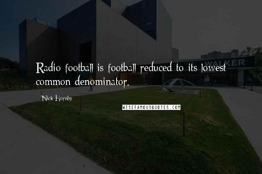 Nick Hornby Quotes: Radio football is football reduced to its lowest common denominator.