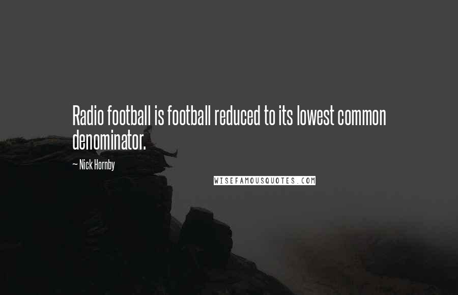 Nick Hornby Quotes: Radio football is football reduced to its lowest common denominator.