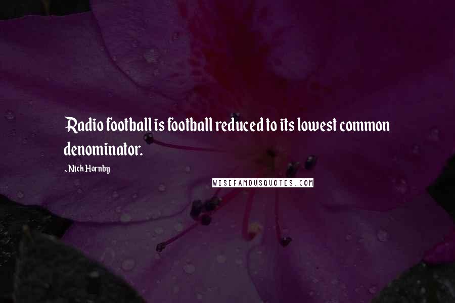 Nick Hornby Quotes: Radio football is football reduced to its lowest common denominator.