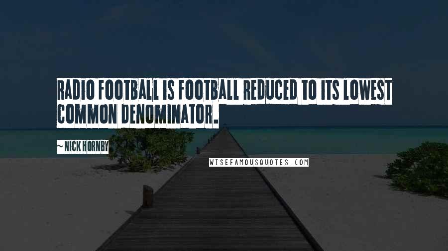 Nick Hornby Quotes: Radio football is football reduced to its lowest common denominator.