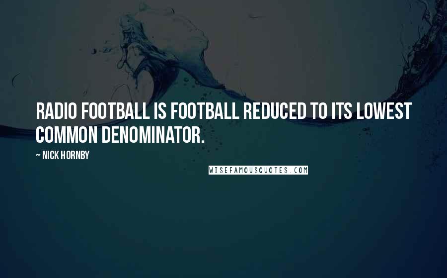 Nick Hornby Quotes: Radio football is football reduced to its lowest common denominator.