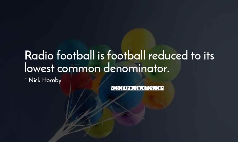 Nick Hornby Quotes: Radio football is football reduced to its lowest common denominator.