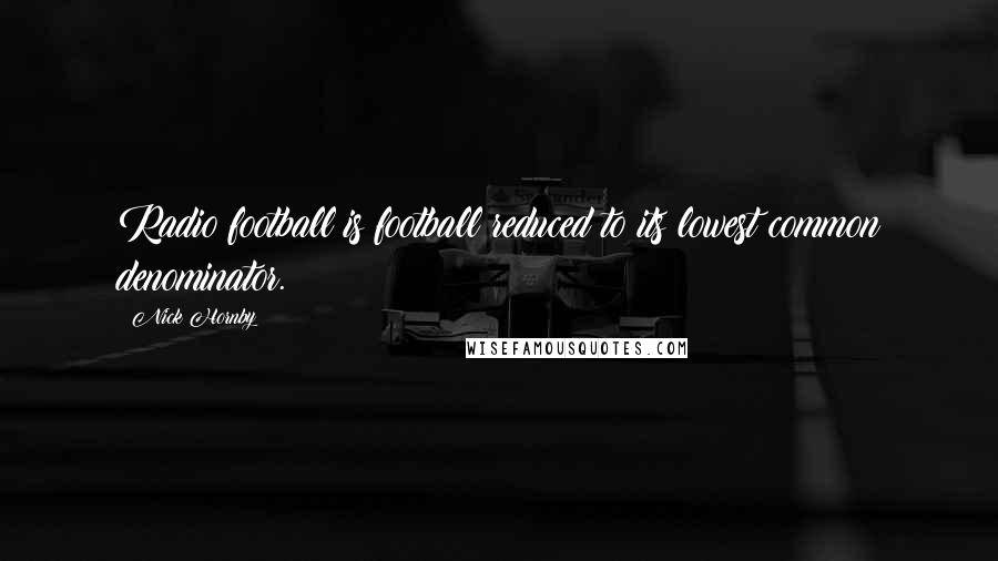 Nick Hornby Quotes: Radio football is football reduced to its lowest common denominator.