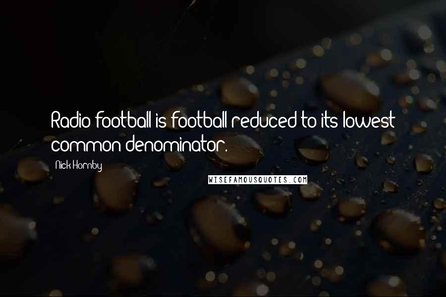 Nick Hornby Quotes: Radio football is football reduced to its lowest common denominator.