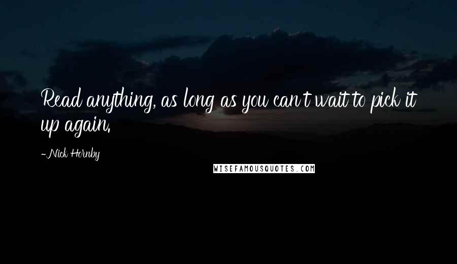 Nick Hornby Quotes: Read anything, as long as you can't wait to pick it up again.