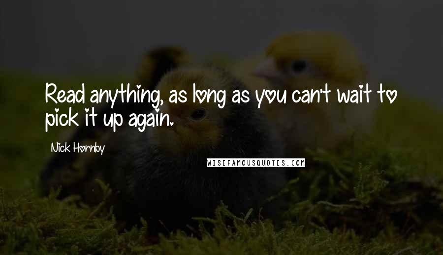 Nick Hornby Quotes: Read anything, as long as you can't wait to pick it up again.