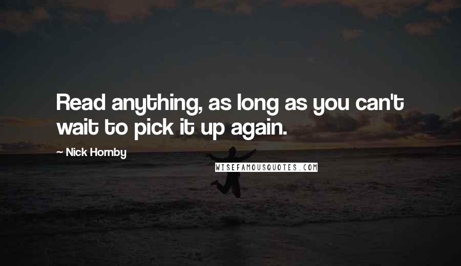 Nick Hornby Quotes: Read anything, as long as you can't wait to pick it up again.