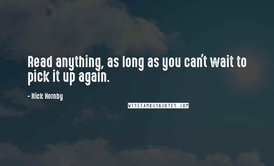 Nick Hornby Quotes: Read anything, as long as you can't wait to pick it up again.