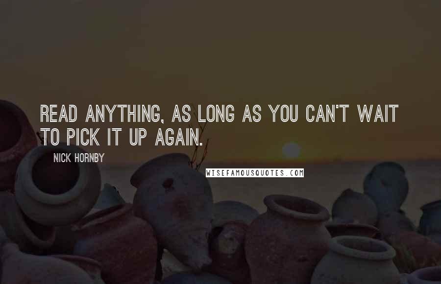 Nick Hornby Quotes: Read anything, as long as you can't wait to pick it up again.