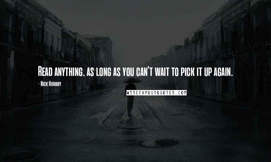 Nick Hornby Quotes: Read anything, as long as you can't wait to pick it up again.