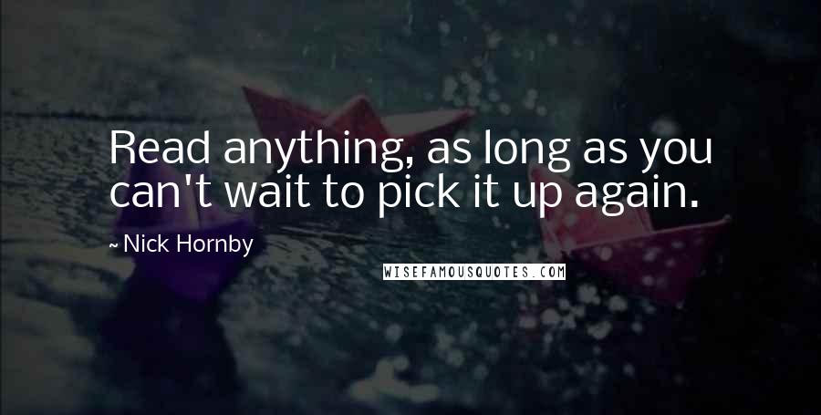 Nick Hornby Quotes: Read anything, as long as you can't wait to pick it up again.