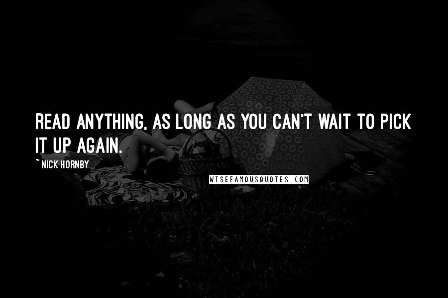 Nick Hornby Quotes: Read anything, as long as you can't wait to pick it up again.