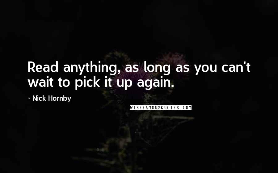 Nick Hornby Quotes: Read anything, as long as you can't wait to pick it up again.