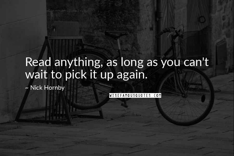 Nick Hornby Quotes: Read anything, as long as you can't wait to pick it up again.