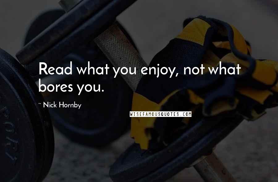 Nick Hornby Quotes: Read what you enjoy, not what bores you.