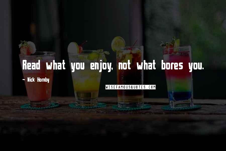 Nick Hornby Quotes: Read what you enjoy, not what bores you.