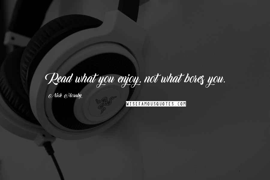 Nick Hornby Quotes: Read what you enjoy, not what bores you.