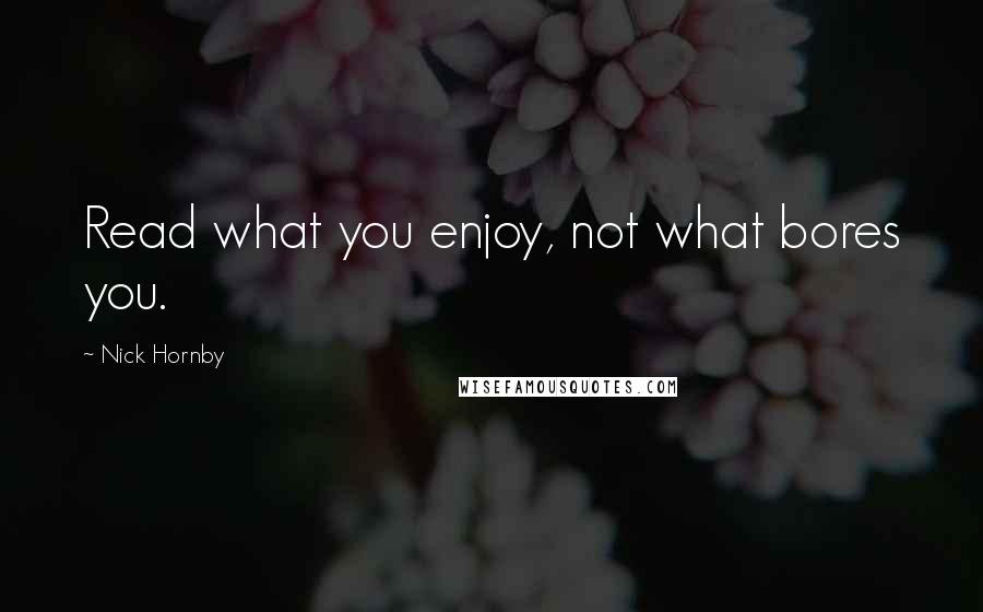 Nick Hornby Quotes: Read what you enjoy, not what bores you.