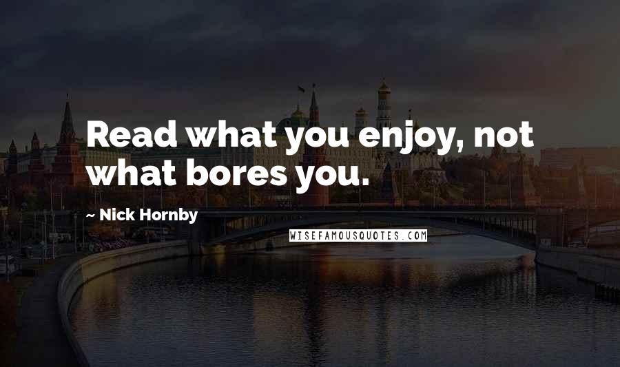 Nick Hornby Quotes: Read what you enjoy, not what bores you.