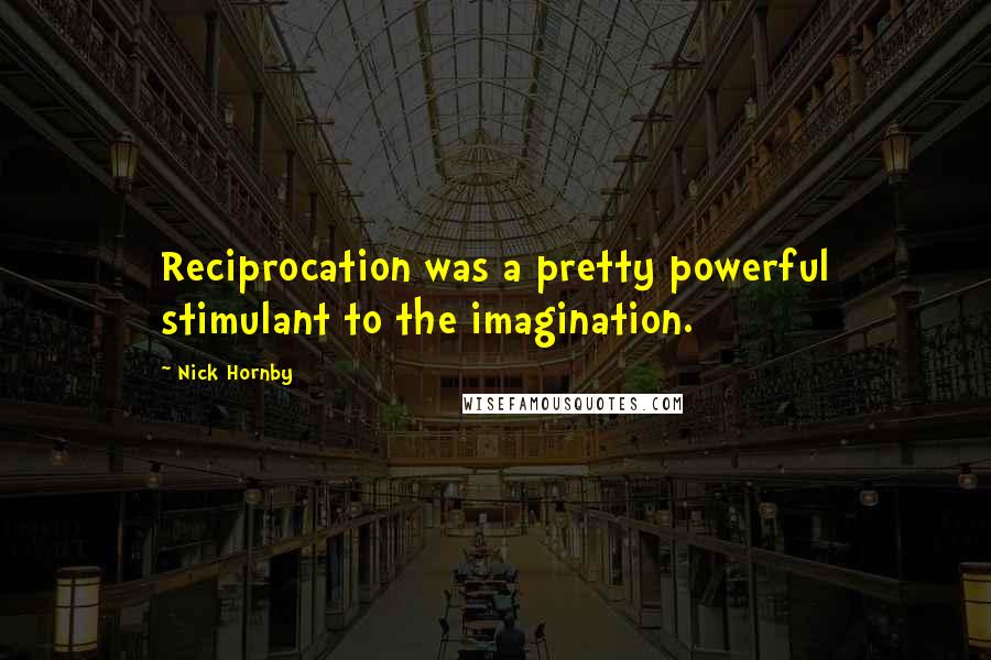 Nick Hornby Quotes: Reciprocation was a pretty powerful stimulant to the imagination.