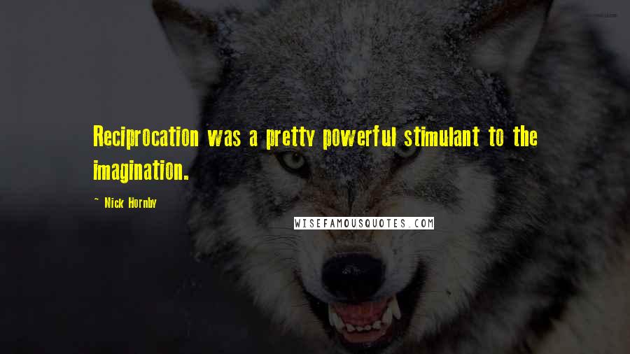 Nick Hornby Quotes: Reciprocation was a pretty powerful stimulant to the imagination.