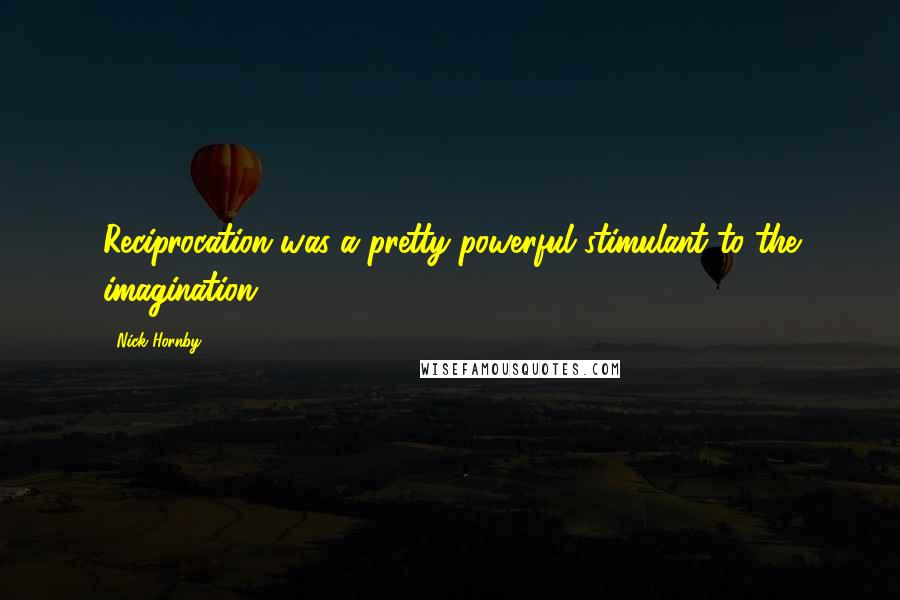 Nick Hornby Quotes: Reciprocation was a pretty powerful stimulant to the imagination.