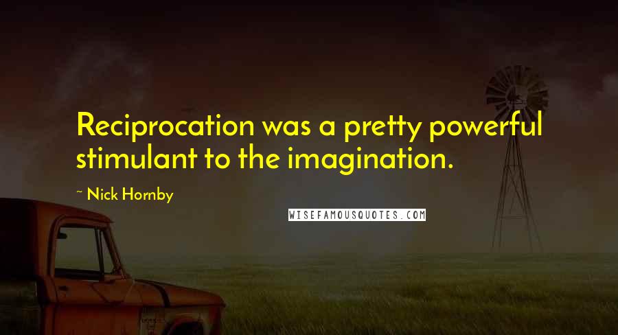 Nick Hornby Quotes: Reciprocation was a pretty powerful stimulant to the imagination.