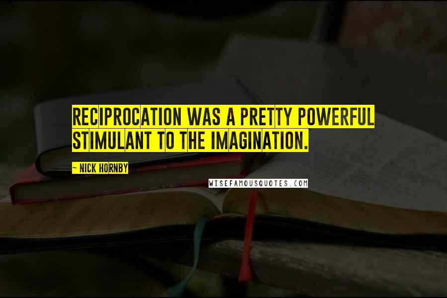 Nick Hornby Quotes: Reciprocation was a pretty powerful stimulant to the imagination.