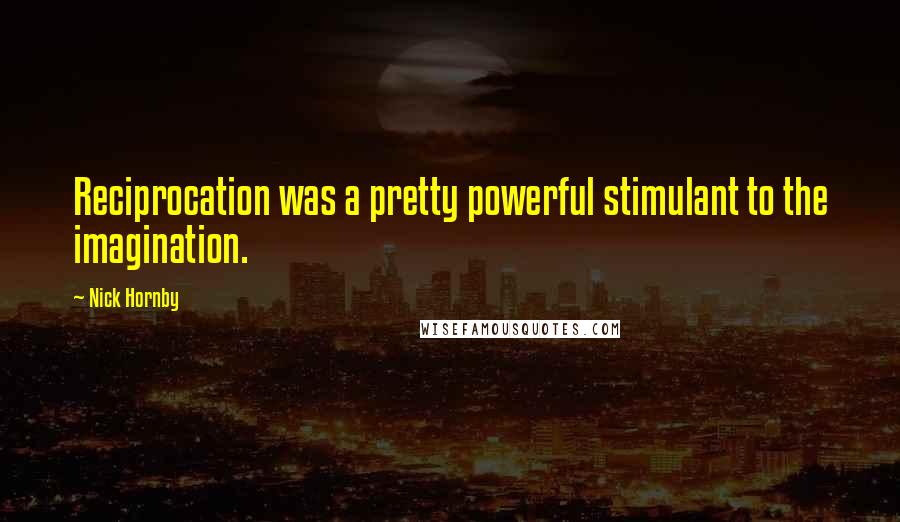 Nick Hornby Quotes: Reciprocation was a pretty powerful stimulant to the imagination.