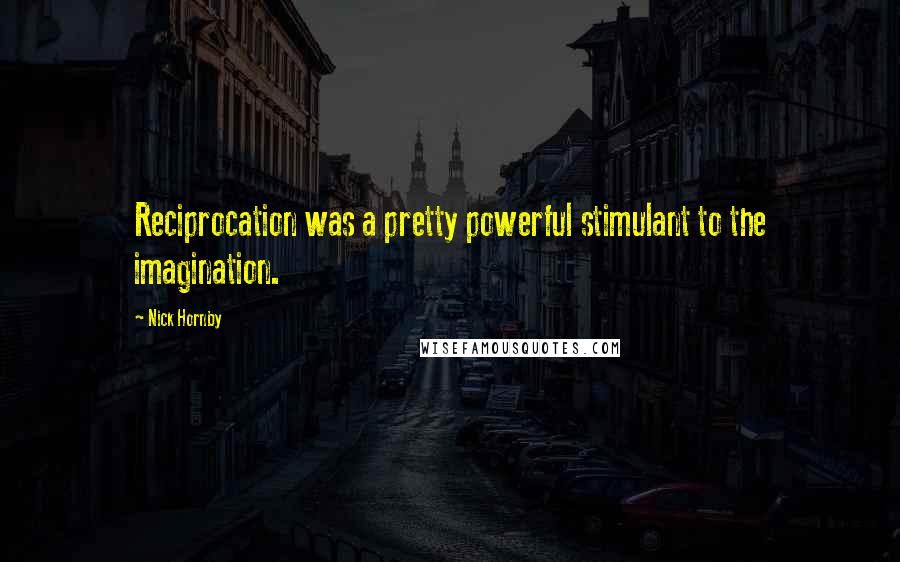 Nick Hornby Quotes: Reciprocation was a pretty powerful stimulant to the imagination.