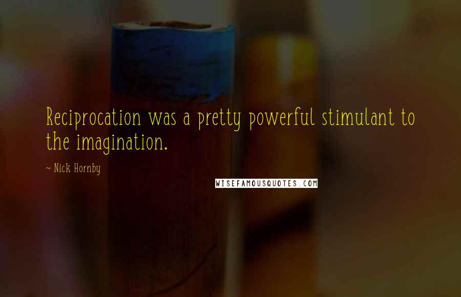 Nick Hornby Quotes: Reciprocation was a pretty powerful stimulant to the imagination.