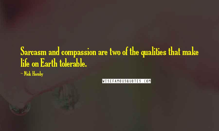 Nick Hornby Quotes: Sarcasm and compassion are two of the qualities that make life on Earth tolerable.