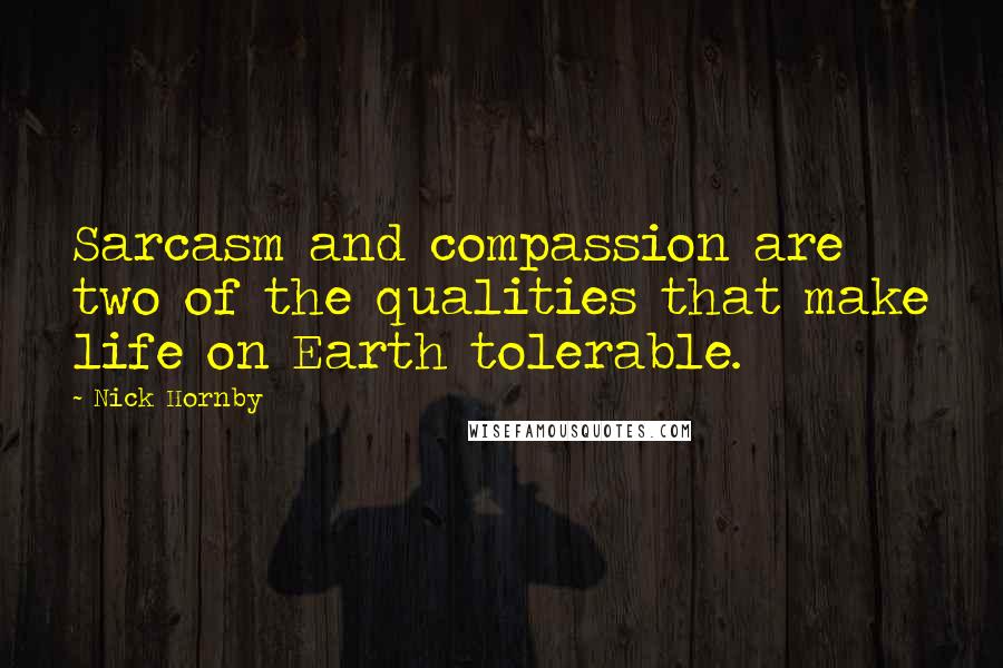 Nick Hornby Quotes: Sarcasm and compassion are two of the qualities that make life on Earth tolerable.