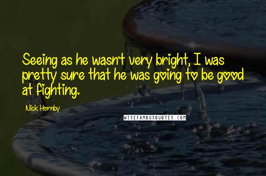 Nick Hornby Quotes: Seeing as he wasn't very bright, I was pretty sure that he was going to be good at fighting.