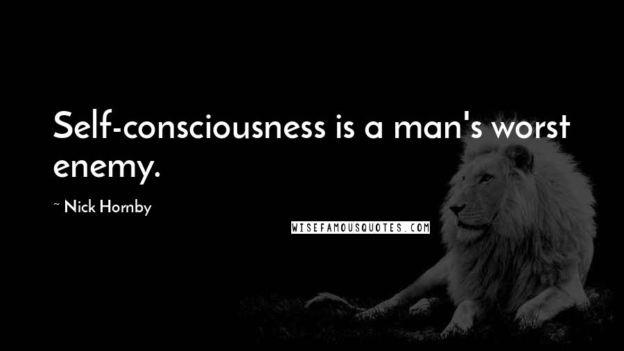 Nick Hornby Quotes: Self-consciousness is a man's worst enemy.