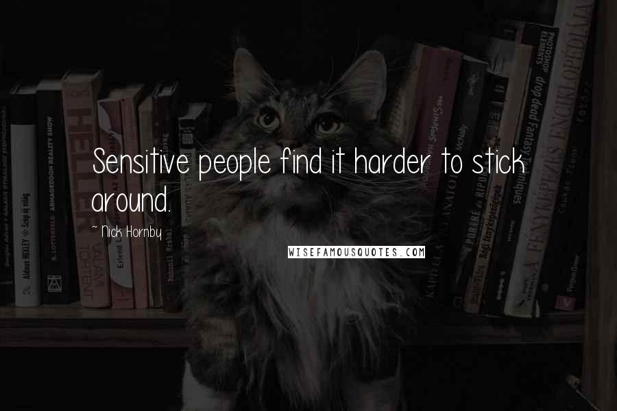 Nick Hornby Quotes: Sensitive people find it harder to stick around.