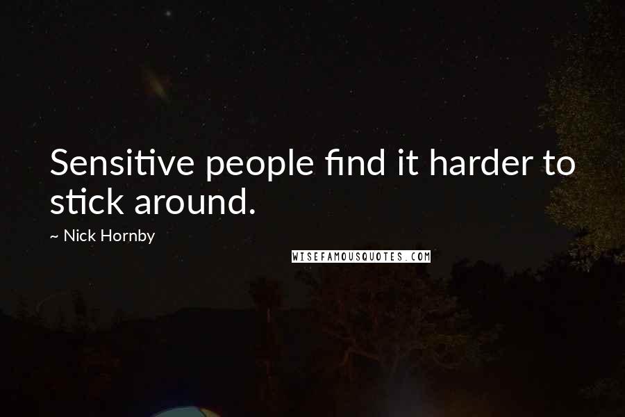 Nick Hornby Quotes: Sensitive people find it harder to stick around.