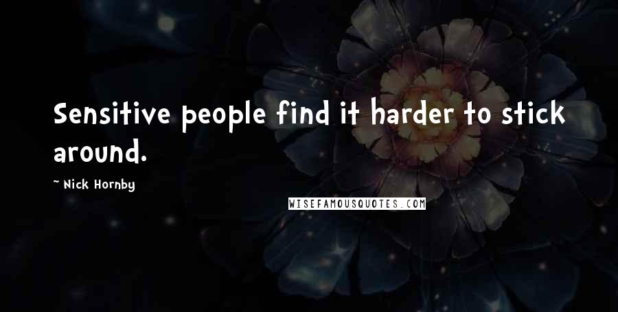 Nick Hornby Quotes: Sensitive people find it harder to stick around.