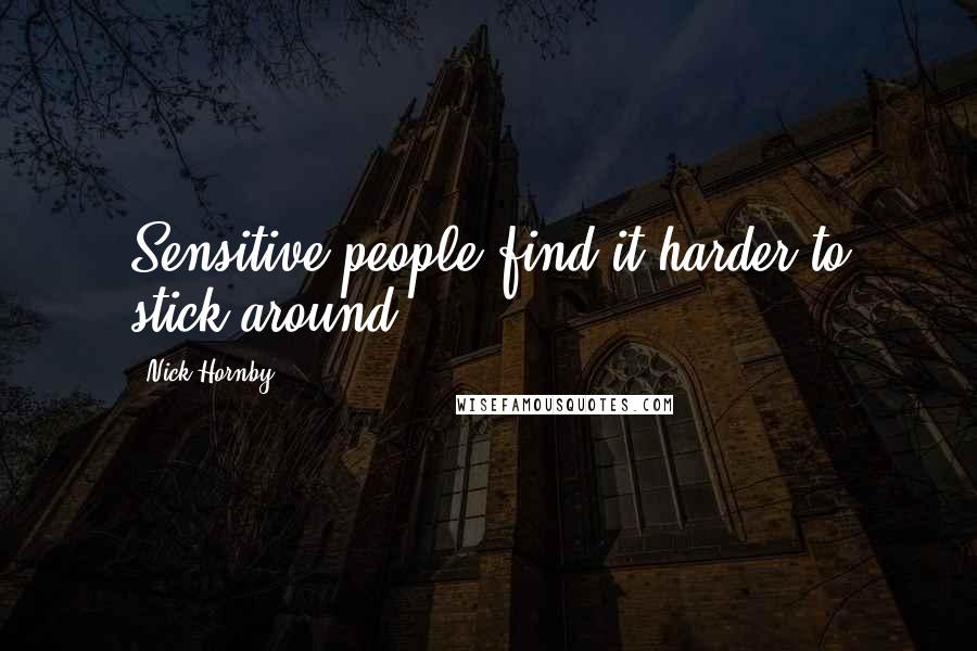 Nick Hornby Quotes: Sensitive people find it harder to stick around.