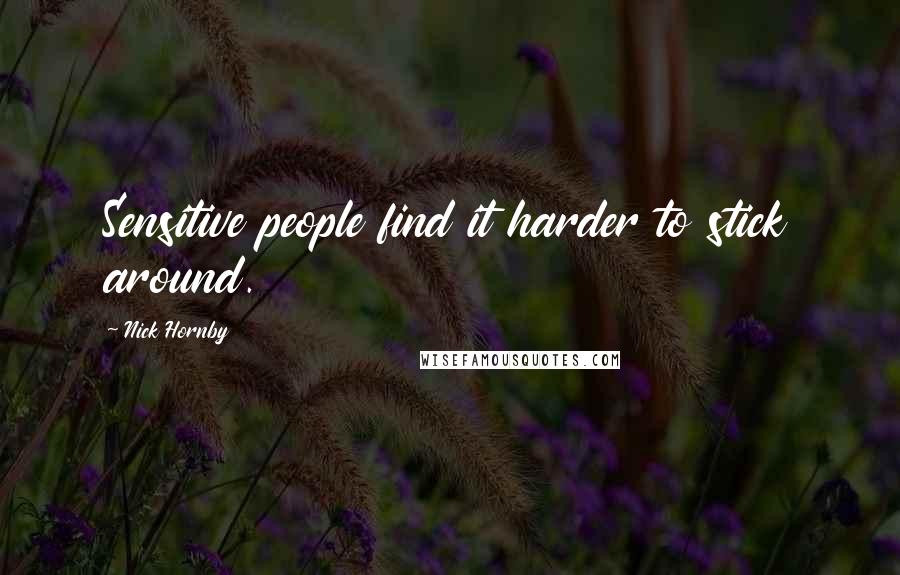 Nick Hornby Quotes: Sensitive people find it harder to stick around.