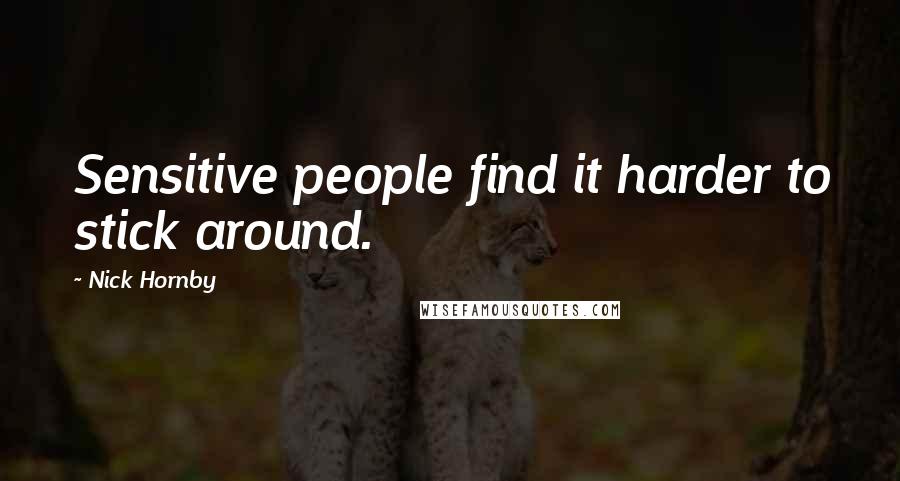 Nick Hornby Quotes: Sensitive people find it harder to stick around.