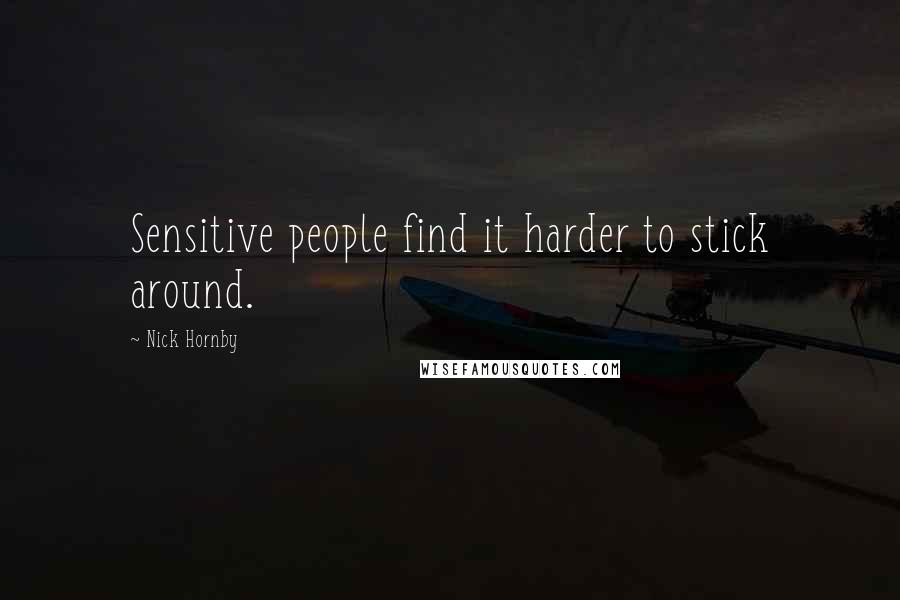Nick Hornby Quotes: Sensitive people find it harder to stick around.