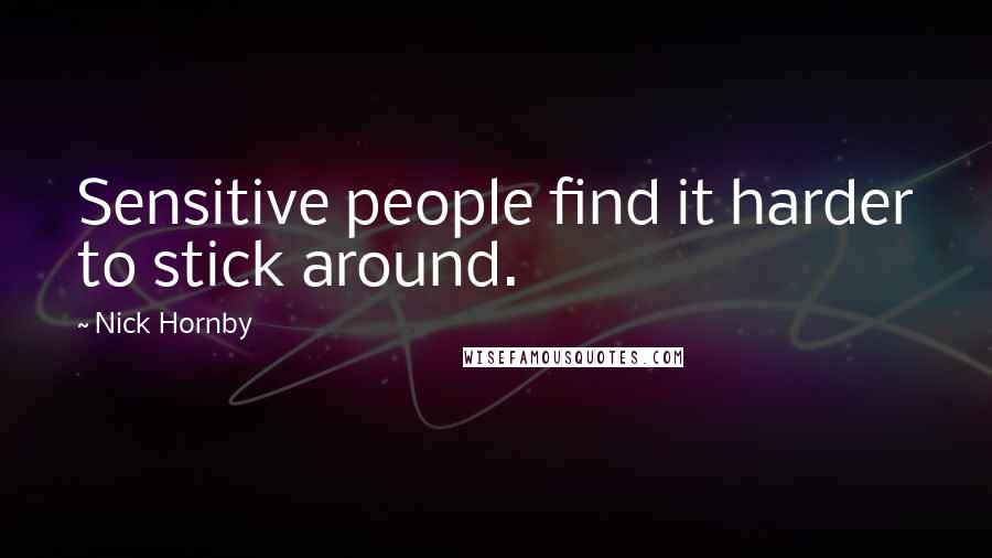 Nick Hornby Quotes: Sensitive people find it harder to stick around.