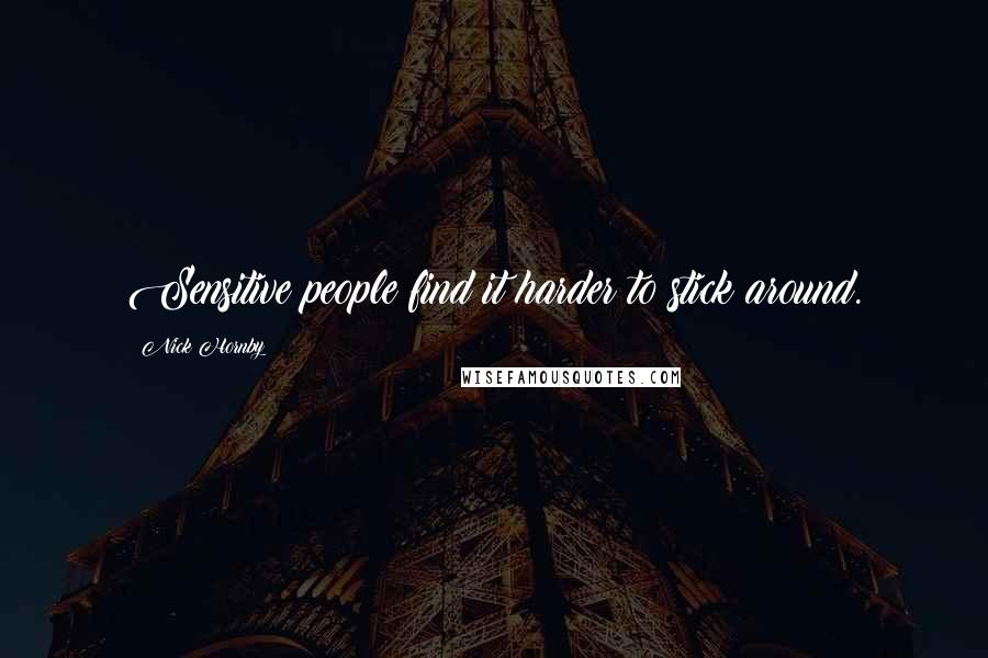 Nick Hornby Quotes: Sensitive people find it harder to stick around.