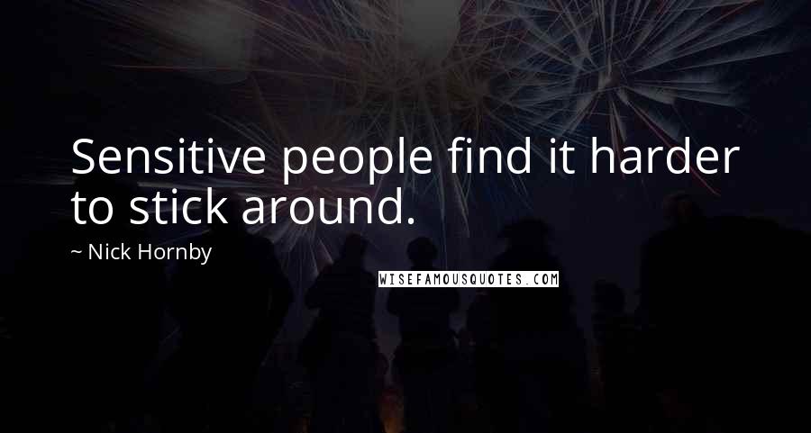 Nick Hornby Quotes: Sensitive people find it harder to stick around.