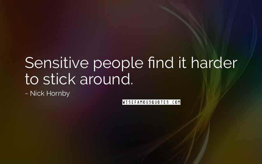 Nick Hornby Quotes: Sensitive people find it harder to stick around.