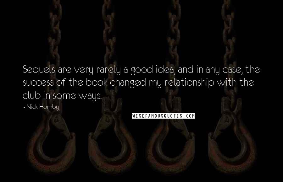 Nick Hornby Quotes: Sequels are very rarely a good idea, and in any case, the success of the book changed my relationship with the club in some ways.