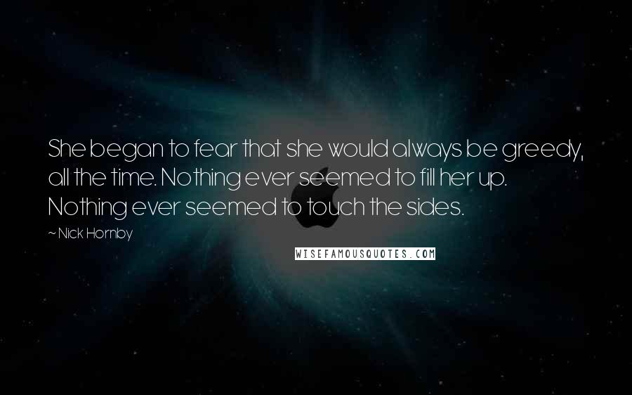 Nick Hornby Quotes: She began to fear that she would always be greedy, all the time. Nothing ever seemed to fill her up. Nothing ever seemed to touch the sides.